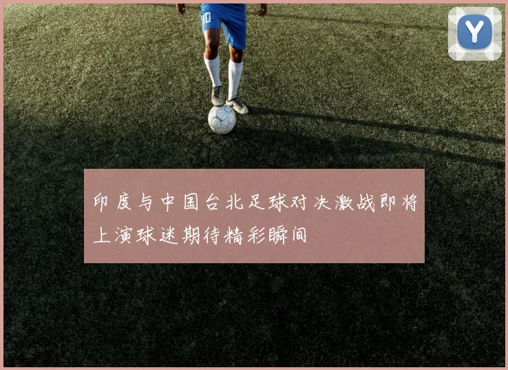 印度与中国台北足球对决激战即将上演球迷期待精彩瞬间